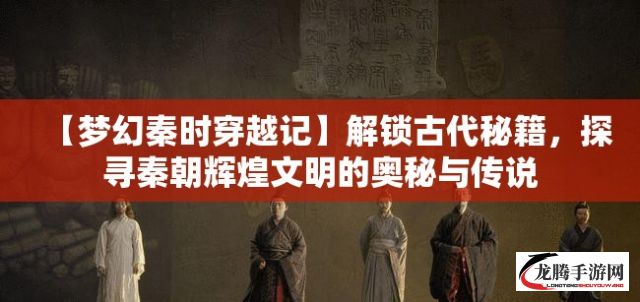 【梦幻秦时穿越记】解锁古代秘籍，探寻秦朝辉煌文明的奥秘与传说